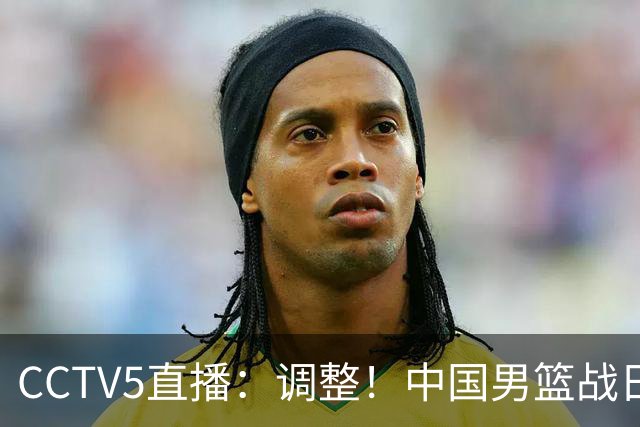 CCTV5直播：调整！中国男篮战日本严防爆冷，韩国男篮难度大